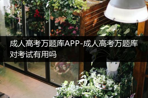 成人高考万题库APP-成人高考万题库对考试有用吗