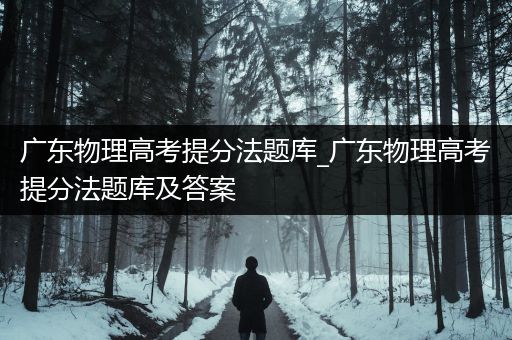 广东物理高考提分法题库_广东物理高考提分法题库及答案