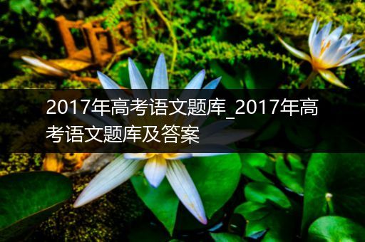 2017年高考语文题库_2017年高考语文题库及答案