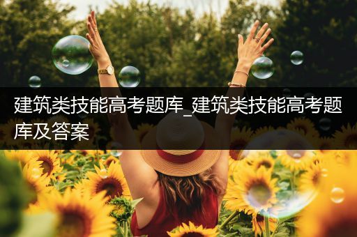 建筑类技能高考题库_建筑类技能高考题库及答案