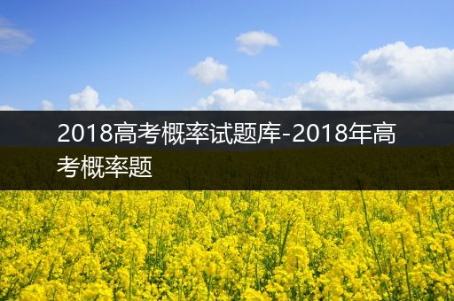 2018高考概率试题库-2018年高考概率题