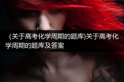 （关于高考化学周期的题库)关于高考化学周期的题库及答案