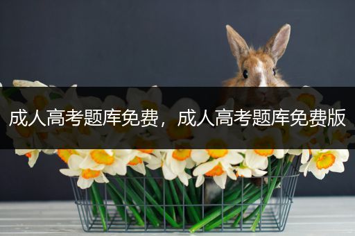 成人高考题库免费，成人高考题库免费版