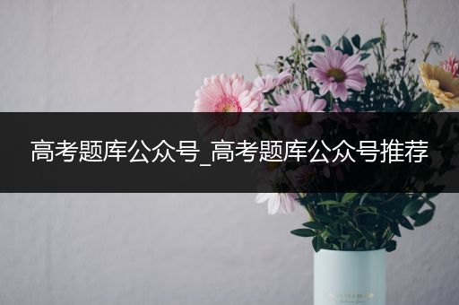 高考题库公众号_高考题库公众号推荐