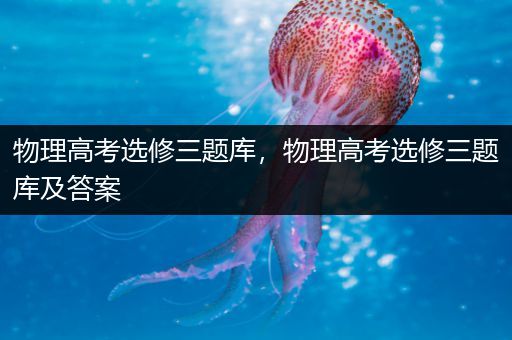 物理高考选修三题库，物理高考选修三题库及答案