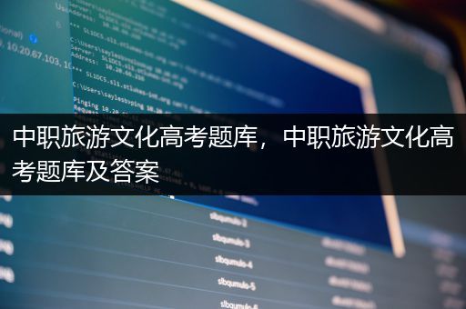 中职旅游文化高考题库，中职旅游文化高考题库及答案