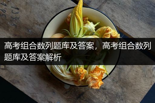 高考组合数列题库及答案，高考组合数列题库及答案解析