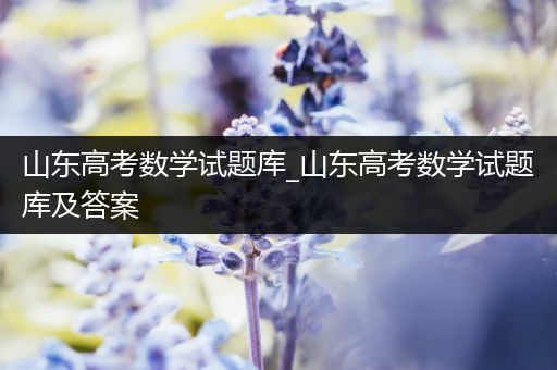 山东高考数学试题库_山东高考数学试题库及答案
