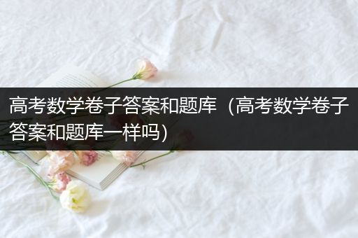 高考数学卷子答案和题库（高考数学卷子答案和题库一样吗）