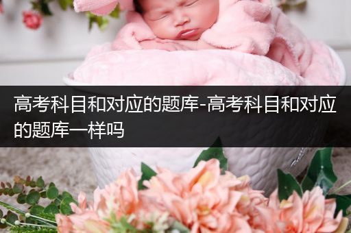 高考科目和对应的题库-高考科目和对应的题库一样吗