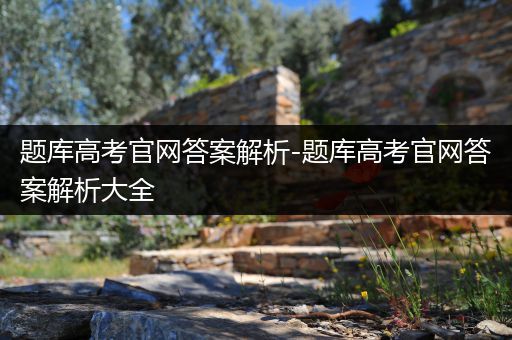 题库高考官网答案解析-题库高考官网答案解析大全
