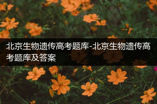 北京生物遗传高考题库-北京生物遗传高考题库及答案