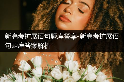 新高考扩展语句题库答案-新高考扩展语句题库答案解析