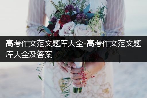高考作文范文题库大全-高考作文范文题库大全及答案