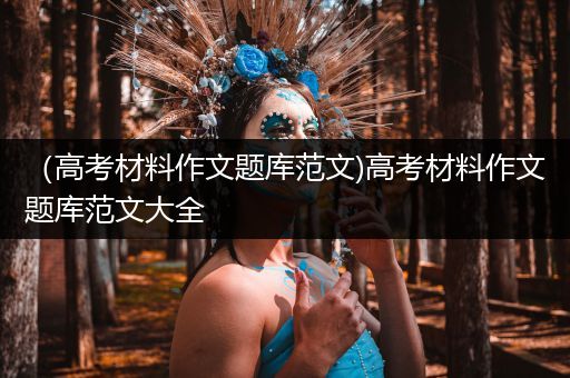（高考材料作文题库范文)高考材料作文题库范文大全