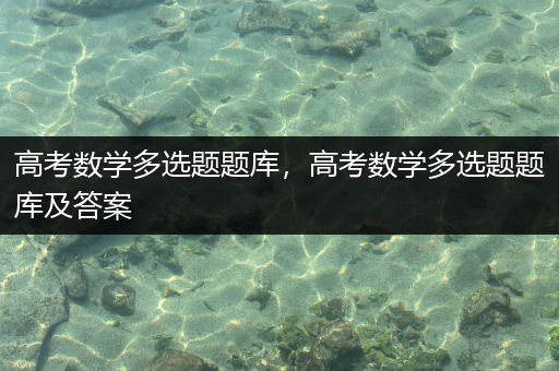 高考数学多选题题库，高考数学多选题题库及答案