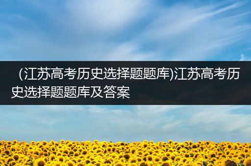 （江苏高考历史选择题题库)江苏高考历史选择题题库及答案