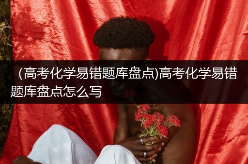 （高考化学易错题库盘点)高考化学易错题库盘点怎么写