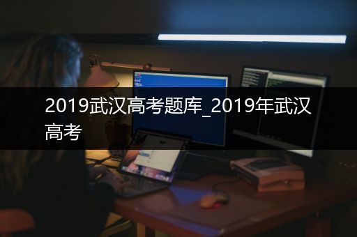 2019武汉高考题库_2019年武汉高考