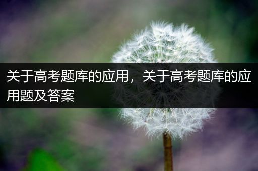 关于高考题库的应用，关于高考题库的应用题及答案