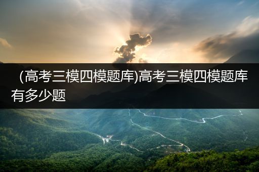 （高考三模四模题库)高考三模四模题库有多少题