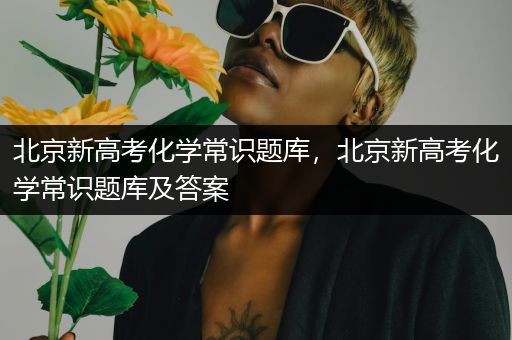 北京新高考化学常识题库，北京新高考化学常识题库及答案