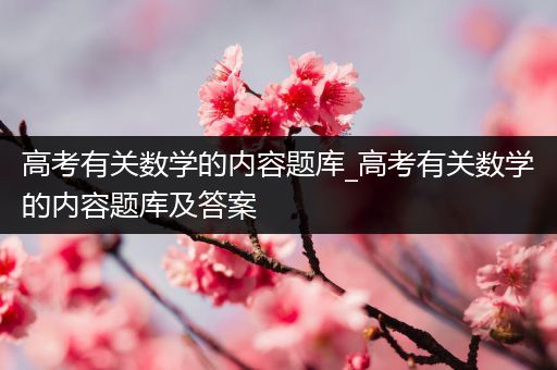 高考有关数学的内容题库_高考有关数学的内容题库及答案