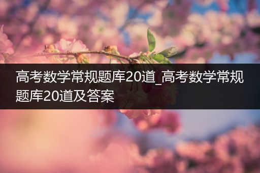 高考数学常规题库20道_高考数学常规题库20道及答案