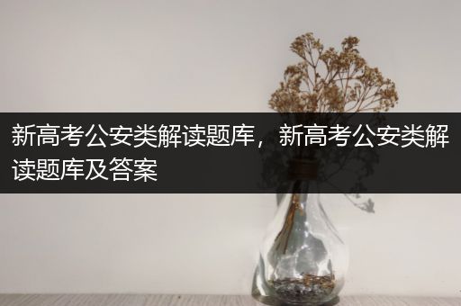新高考公安类解读题库，新高考公安类解读题库及答案