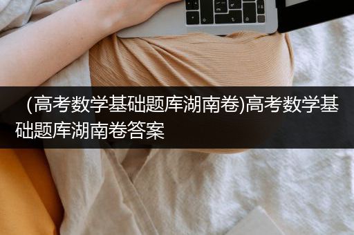 （高考数学基础题库湖南卷)高考数学基础题库湖南卷答案