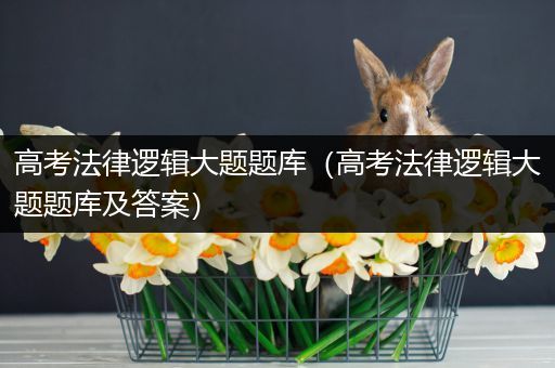 高考法律逻辑大题题库（高考法律逻辑大题题库及答案）