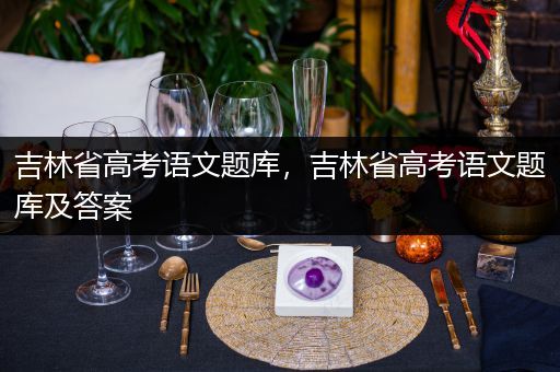 吉林省高考语文题库，吉林省高考语文题库及答案