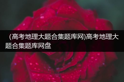 （高考地理大题合集题库网)高考地理大题合集题库网盘