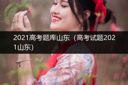 2021高考题库山东（高考试题2021山东）