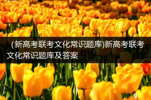 （新高考联考文化常识题库)新高考联考文化常识题库及答案