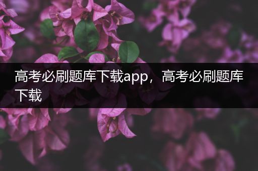 高考必刷题库下载app，高考必刷题库下载