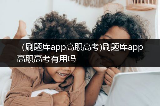 （刷题库app高职高考)刷题库app高职高考有用吗