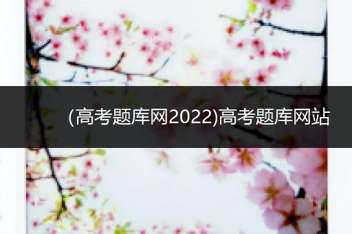 （高考题库网2022)高考题库网站