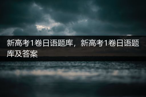 新高考1卷日语题库，新高考1卷日语题库及答案