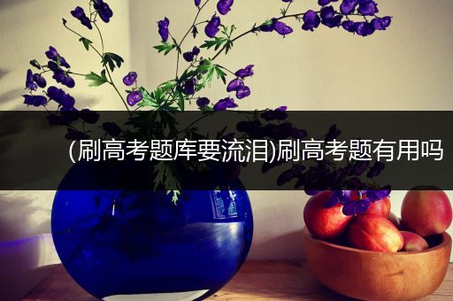 （刷高考题库要流泪)刷高考题有用吗