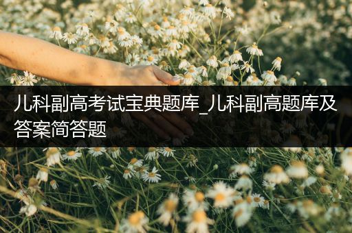 儿科副高考试宝典题库_儿科副高题库及答案简答题