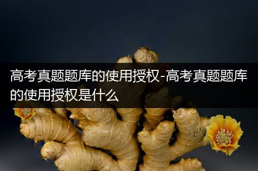 高考真题题库的使用授权-高考真题题库的使用授权是什么