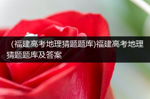 （福建高考地理猜题题库)福建高考地理猜题题库及答案