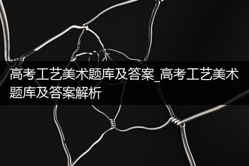 高考工艺美术题库及答案_高考工艺美术题库及答案解析