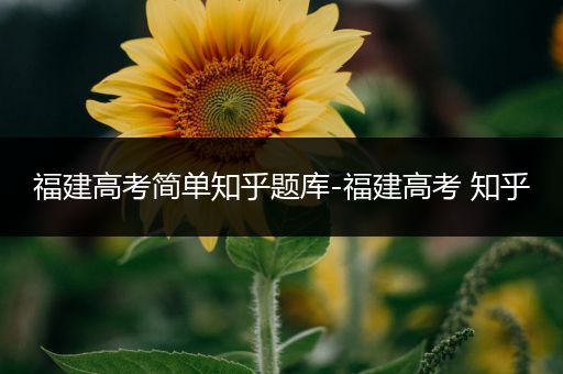 福建高考简单知乎题库-福建高考 知乎