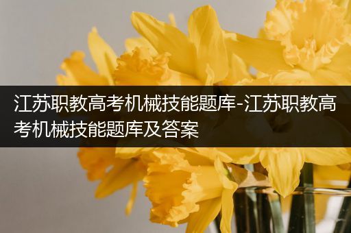 江苏职教高考机械技能题库-江苏职教高考机械技能题库及答案