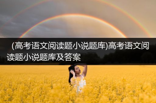 （高考语文阅读题小说题库)高考语文阅读题小说题库及答案