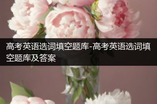高考英语选词填空题库-高考英语选词填空题库及答案