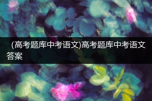 （高考题库中考语文)高考题库中考语文答案