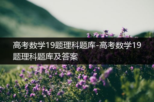 高考数学19题理科题库-高考数学19题理科题库及答案